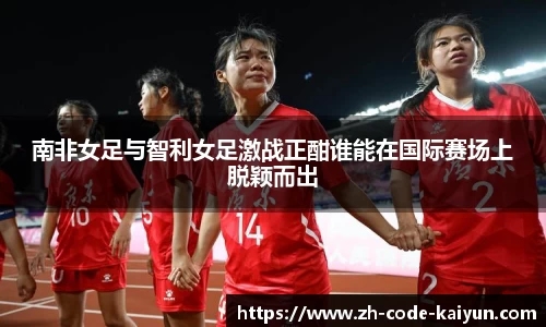 南非女足与智利女足激战正酣谁能在国际赛场上脱颖而出