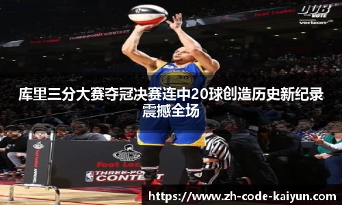 库里三分大赛夺冠决赛连中20球创造历史新纪录震撼全场