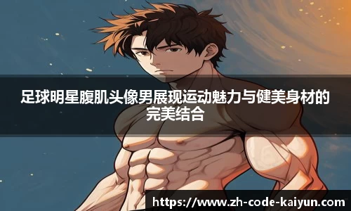 足球明星腹肌头像男展现运动魅力与健美身材的完美结合