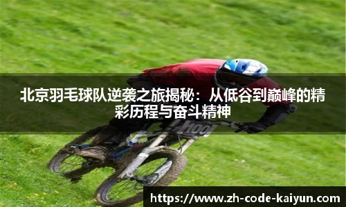 北京羽毛球队逆袭之旅揭秘：从低谷到巅峰的精彩历程与奋斗精神