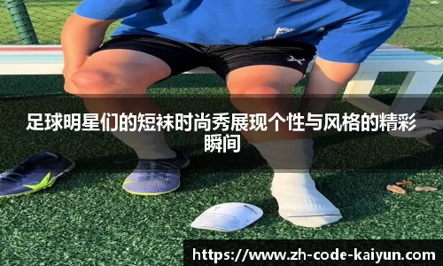 足球明星们的短袜时尚秀展现个性与风格的精彩瞬间