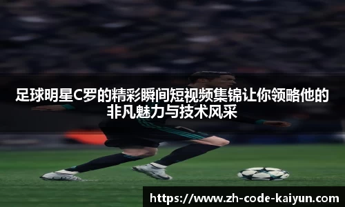 足球明星C罗的精彩瞬间短视频集锦让你领略他的非凡魅力与技术风采
