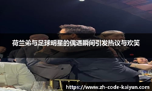 荷兰弟与足球明星的偶遇瞬间引发热议与欢笑